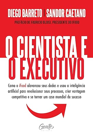 O cientista e o executivo: Como o iFood alavancou seus dados e usou a inteligência artificial para revolucionar seus processos, criar vantagem competitiva e se tornar um case mundial de sucesso.